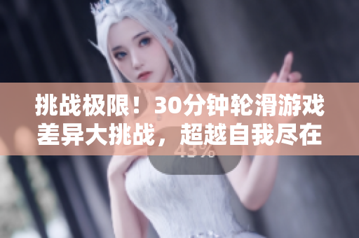 挑战极限！30分钟轮滑游戏差异大挑战，超越自我尽在视频中