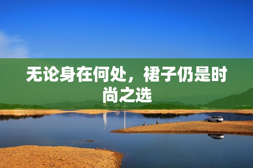 无论身在何处，裙子仍是时尚之选