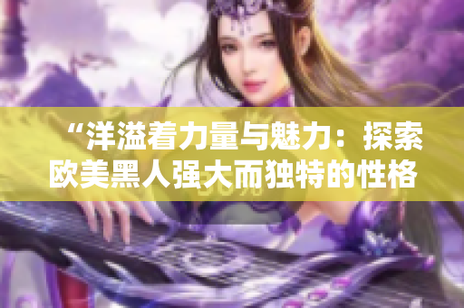 “洋溢着力量与魅力：探索欧美黑人强大而独特的性格特质”