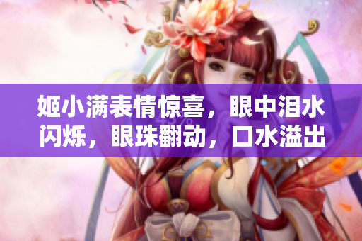 姬小满表情惊喜，眼中泪水闪烁，眼珠翻动，口水溢出，引发网友热议。