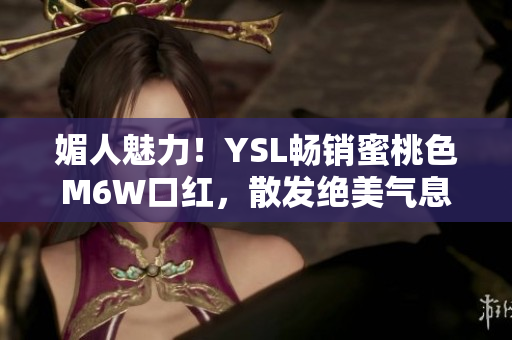 媚人魅力！YSL畅销蜜桃色M6W口红，散发绝美气息