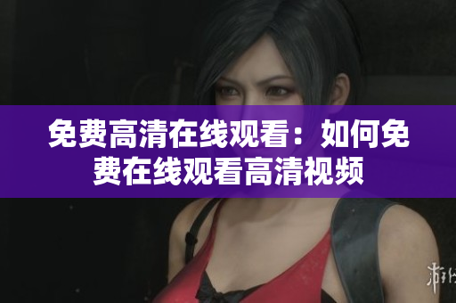 免费高清在线观看：如何免费在线观看高清视频