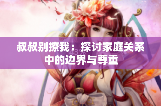 叔叔别撩我：探讨家庭关系中的边界与尊重