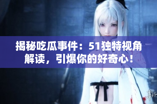 揭秘吃瓜事件：51独特视角解读，引爆你的好奇心！