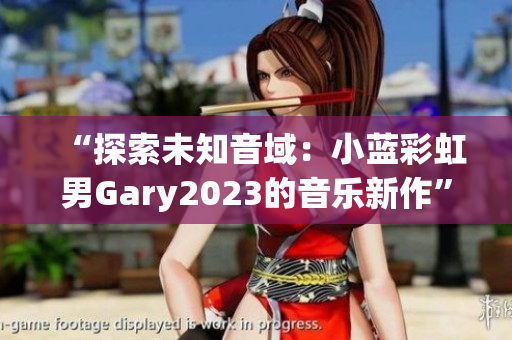 “探索未知音域：小蓝彩虹男Gary2023的音乐新作”