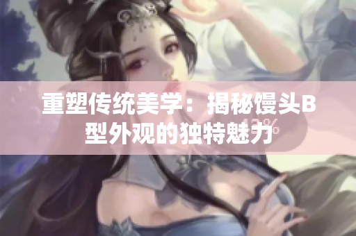 重塑传统美学：揭秘馒头B型外观的独特魅力