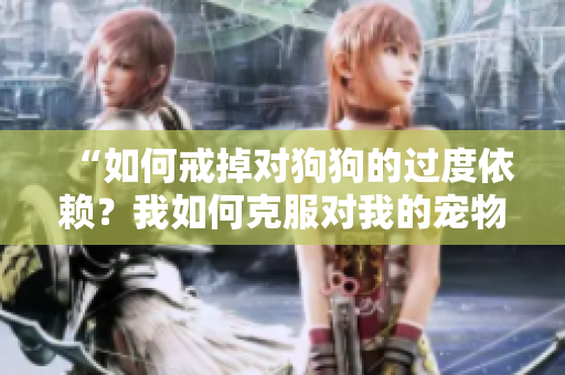 “如何戒掉对狗狗的过度依赖？我如何克服对我的宠物的过度热爱？”