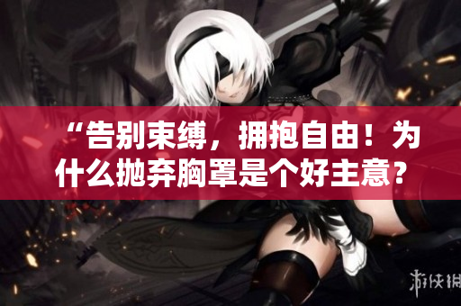 “告别束缚，拥抱自由！为什么抛弃胸罩是个好主意？”