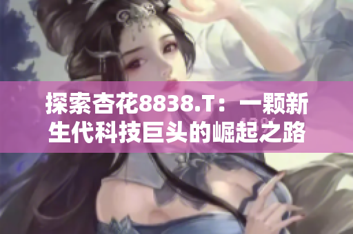 探索杏花8838.T：一颗新生代科技巨头的崛起之路