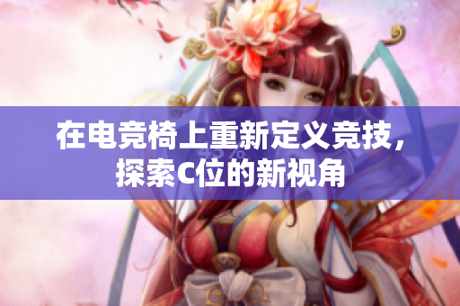 在电竞椅上重新定义竞技，探索C位的新视角