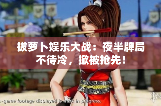 拔萝卜娱乐大战：夜半牌局不待冷，掀被抢先！