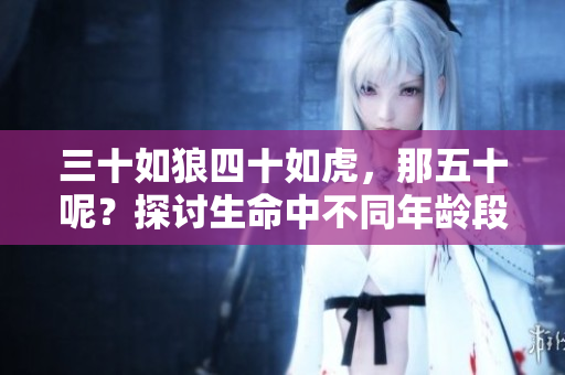 三十如狼四十如虎，那五十呢？探讨生命中不同年龄段的魅力与挑战
