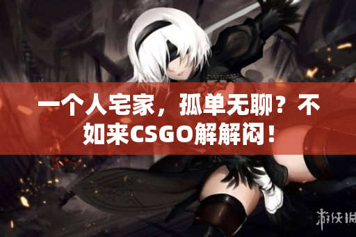 一个人宅家，孤单无聊？不如来CSGO解解闷！