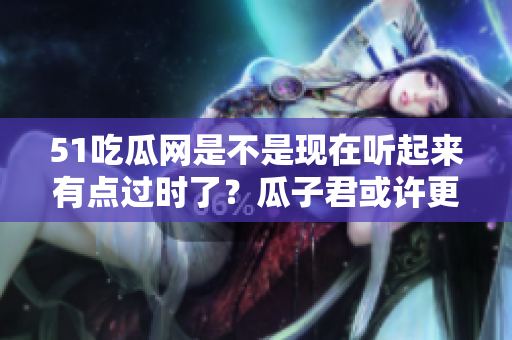 51吃瓜网是不是现在听起来有点过时了？瓜子君或许更适合。