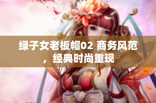 绿子女老板帽02 商务风范，经典时尚重现