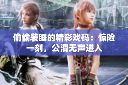 偷偷装睡的精彩戏码：惊险一刻，公滑无声进入