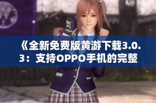 《全新免费版黄游下载3.0.3：支持OPPO手机的完整指南》
