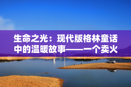 生命之光：现代版格林童话中的温暖故事——一个卖火柴的男孩的奇幻旅程