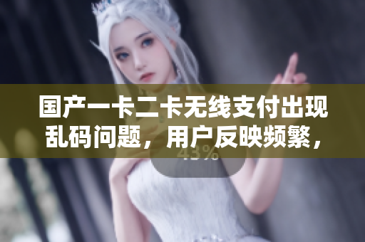 国产一卡二卡无线支付出现乱码问题，用户反映频繁，行业探讨解决方案