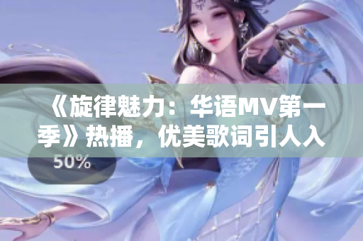 《旋律魅力：华语MV第一季》热播，优美歌词引人入胜
