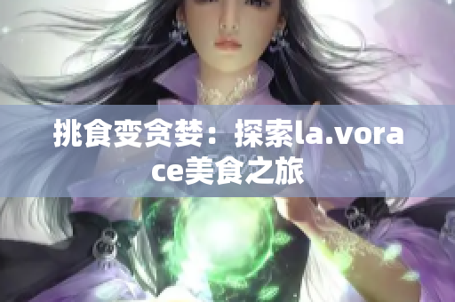 挑食变贪婪：探索la.vorace美食之旅