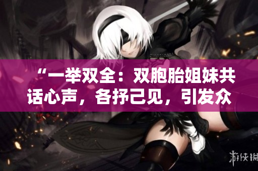 “一举双全：双胞胎姐妹共话心声，各抒己见，引发众多讨论！”