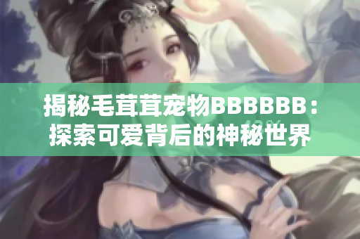 揭秘毛茸茸宠物BBBBBB：探索可爱背后的神秘世界