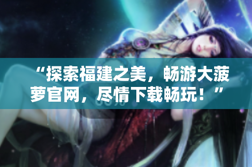 “探索福建之美，畅游大菠萝官网，尽情下载畅玩！”