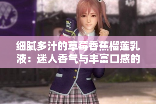 细腻多汁的草莓香蕉榴莲乳液：迷人香气与丰富口感的完美融合