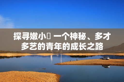 探寻嫩小槡 一个神秘、多才多艺的青年的成长之路