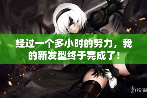 经过一个多小时的努力，我的新发型终于完成了！