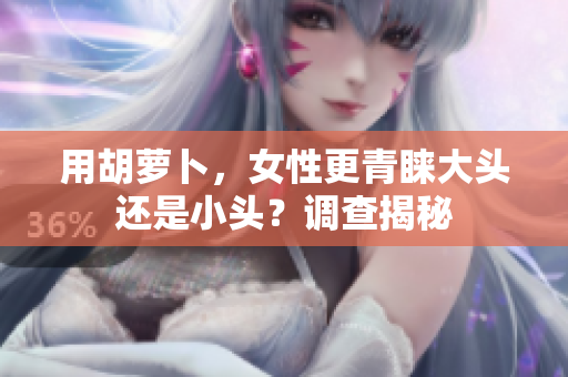 用胡萝卜，女性更青睐大头还是小头？调查揭秘