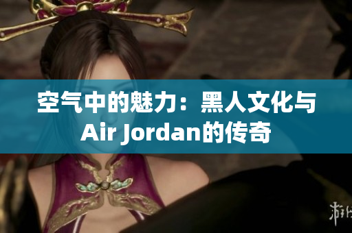 空气中的魅力：黑人文化与Air Jordan的传奇