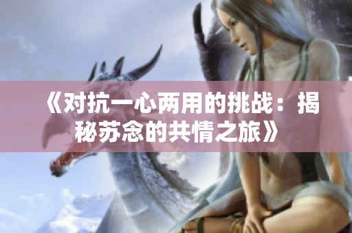 《对抗一心两用的挑战：揭秘苏念的共情之旅》