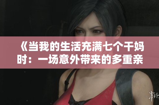 《当我的生活充满七个干妈时：一场意外带来的多重亲情和爆笑故事》