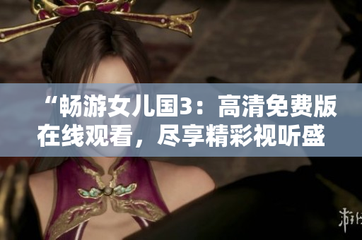 “畅游女儿国3：高清免费版在线观看，尽享精彩视听盛宴！”