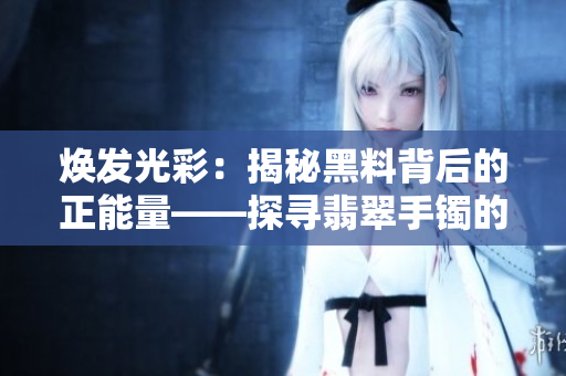 焕发光彩：揭秘黑料背后的正能量——探寻翡翠手镯的真实价值