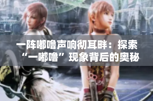 一阵嘟噜声响彻耳畔：探索“一嘟噜”现象背后的奥秘