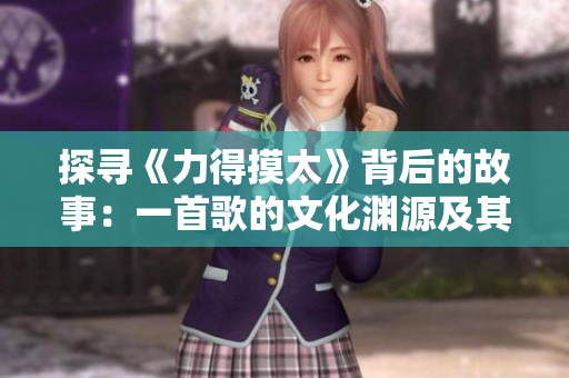 探寻《力得摸太》背后的故事：一首歌的文化渊源及其影响