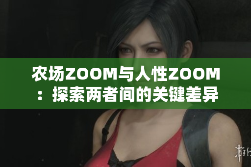 农场ZOOM与人性ZOOM：探索两者间的关键差异
