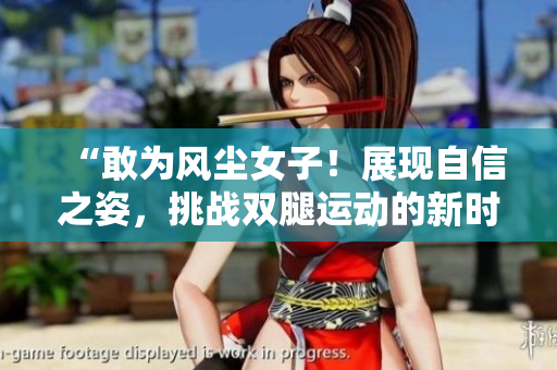 “敢为风尘女子！展现自信之姿，挑战双腿运动的新时代”