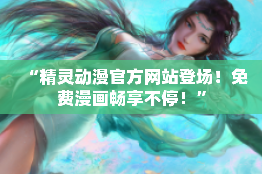 “精灵动漫官方网站登场！免费漫画畅享不停！”