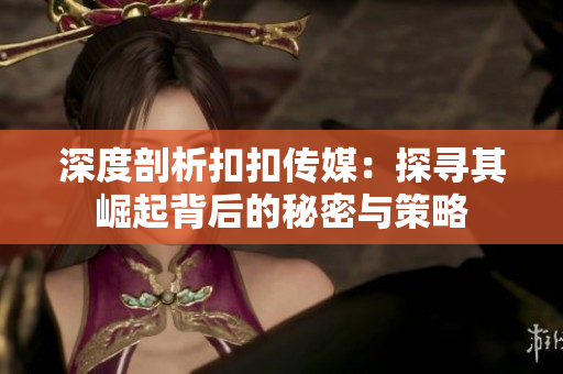 深度剖析扣扣传媒：探寻其崛起背后的秘密与策略