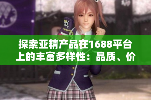 探索亚精产品在1688平台上的丰富多样性：品质、价格、服务一网打尽！