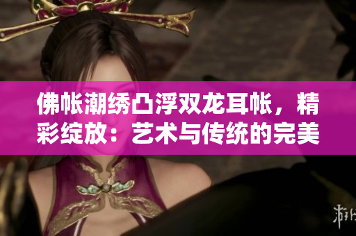 佛帐潮绣凸浮双龙耳帐，精彩绽放：艺术与传统的完美融合