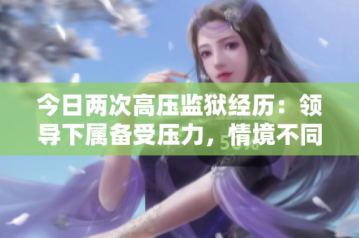 今日两次高压监狱经历：领导下属备受压力，情境不同办法各异