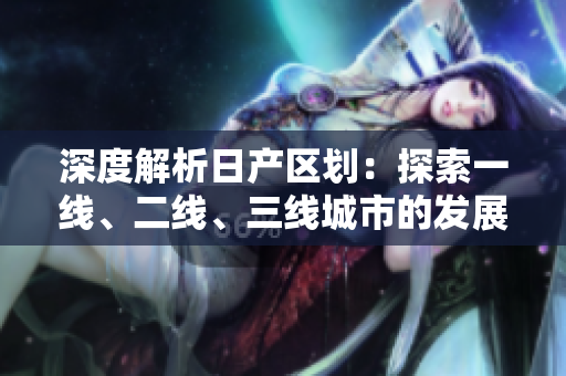 深度解析日产区划：探索一线、二线、三线城市的发展特点与潜力