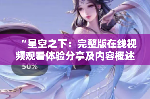 “星空之下：完整版在线视频观看体验分享及内容概述”