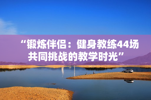 “锻炼伴侣：健身教练44场共同挑战的教学时光”