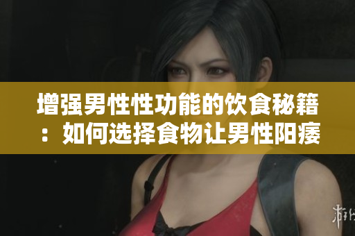 增强男性性功能的饮食秘籍：如何选择食物让男性阳痿等问题消失